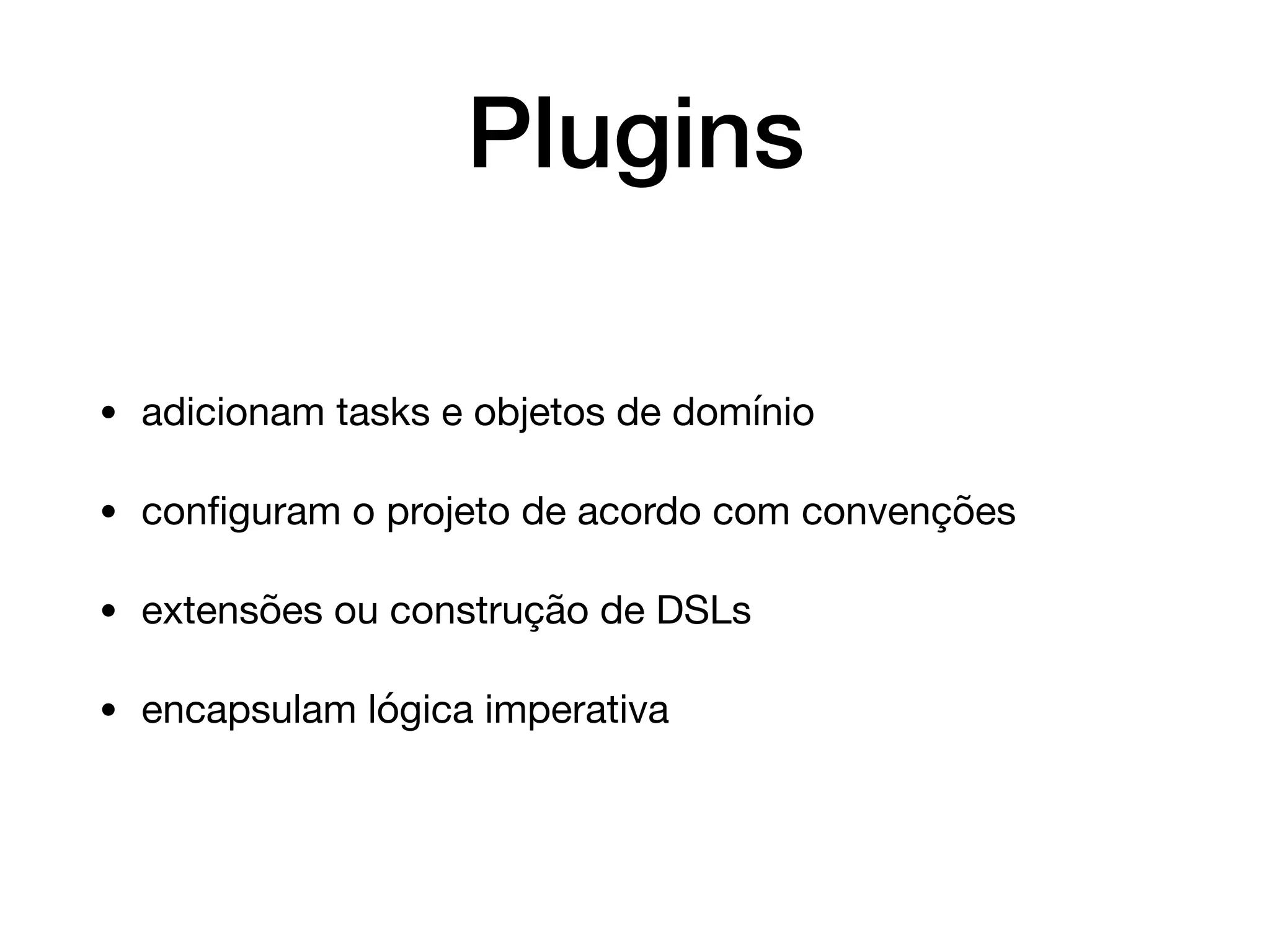 Plugins
• adicionam tasks e objetos de domínio

• conﬁguram o projeto de acordo com convenções

• extensões ou construção de DSLs

• encapsulam lógica imperativa
 