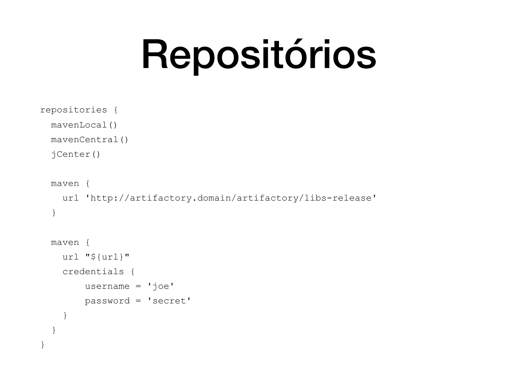 Repositórios
repositories {
mavenLocal()
mavenCentral()
jCenter()
maven {
url 'http://artifactory.domain/artifactory/libs-release'
}
maven {
url "${url}"
credentials {
username = 'joe'
password = 'secret'
}
}
}
 