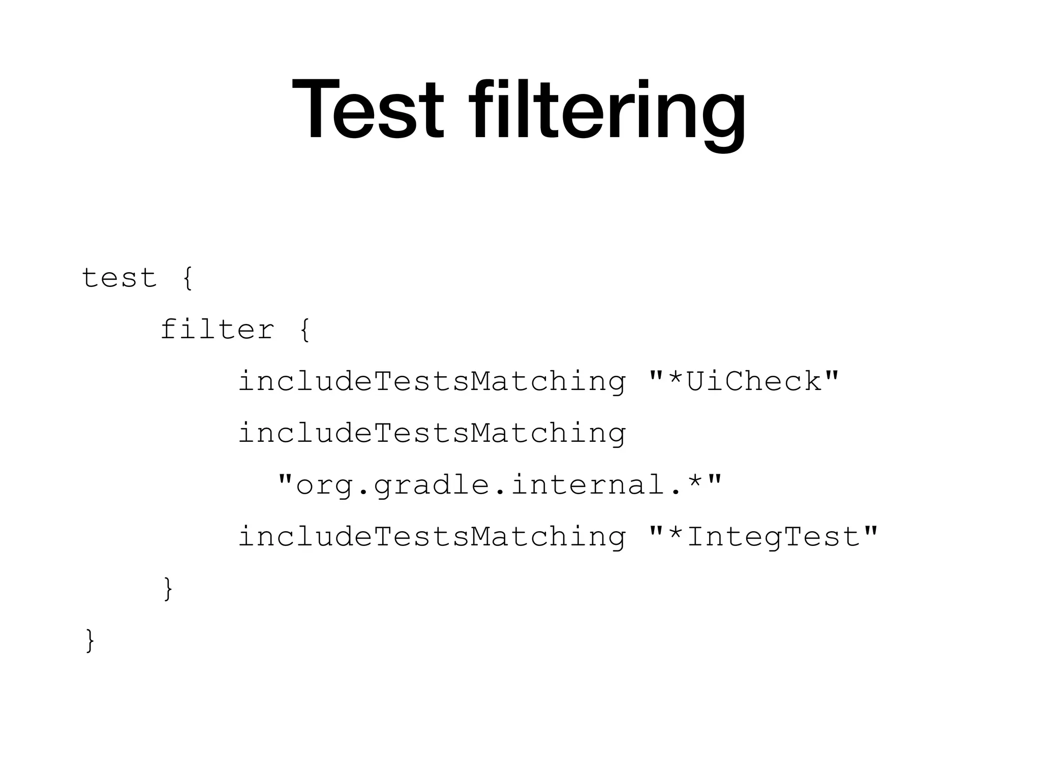 Test ﬁltering
test {
filter {
includeTestsMatching "*UiCheck"
includeTestsMatching
"org.gradle.internal.*"
includeTestsMatching "*IntegTest"
}
}
 