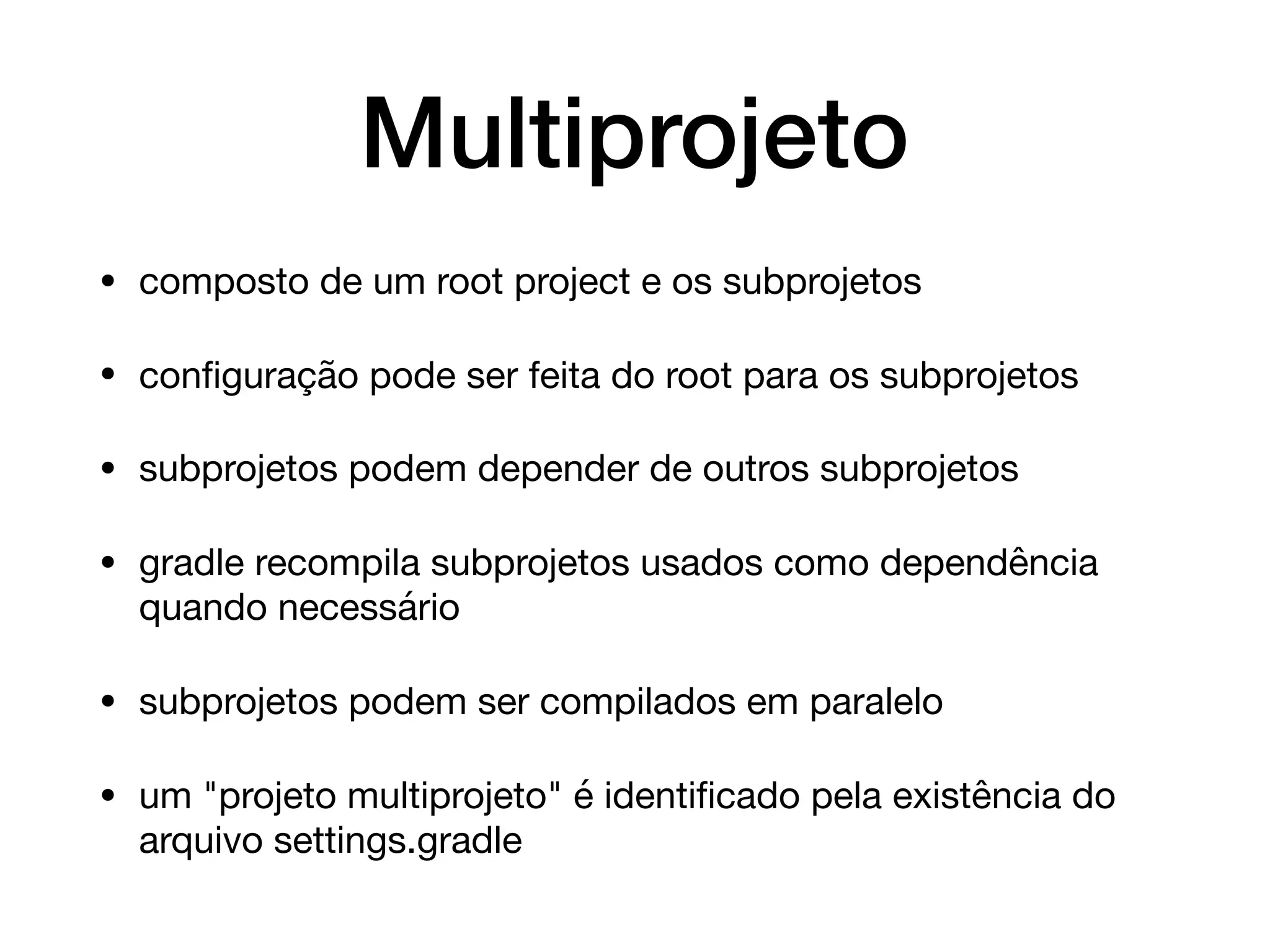 Multiprojeto
• composto de um root project e os subprojetos

• conﬁguração pode ser feita do root para os subprojetos

• subprojetos podem depender de outros subprojetos

• gradle recompila subprojetos usados como dependência
quando necessário

• subprojetos podem ser compilados em paralelo

• um "projeto multiprojeto" é identiﬁcado pela existência do
arquivo settings.gradle
 