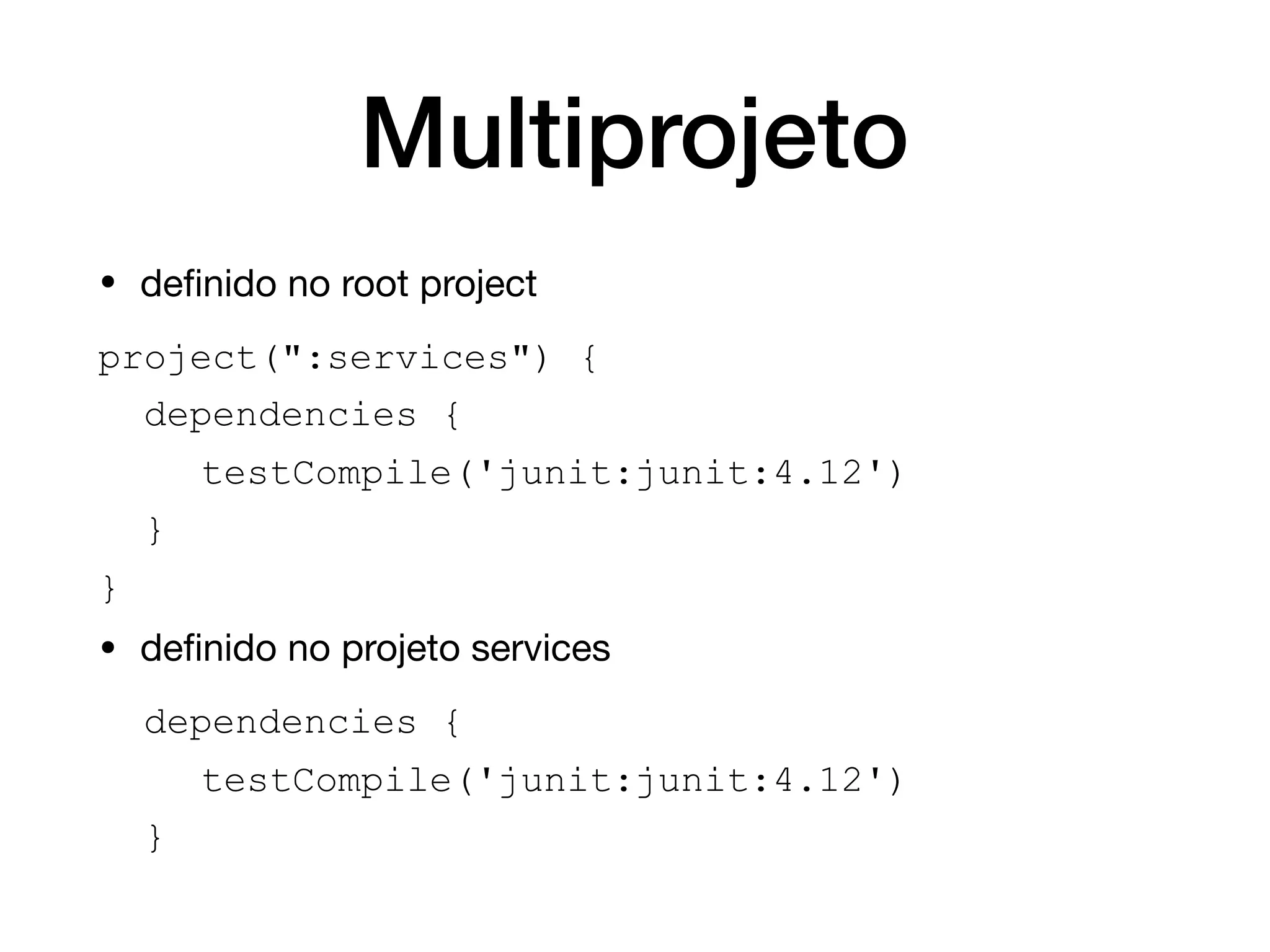 Multiprojeto
• deﬁnido no root project

project(":services") {
dependencies {
testCompile('junit:junit:4.12')
}
}
• deﬁnido no projeto services

dependencies {
testCompile('junit:junit:4.12')
}
 