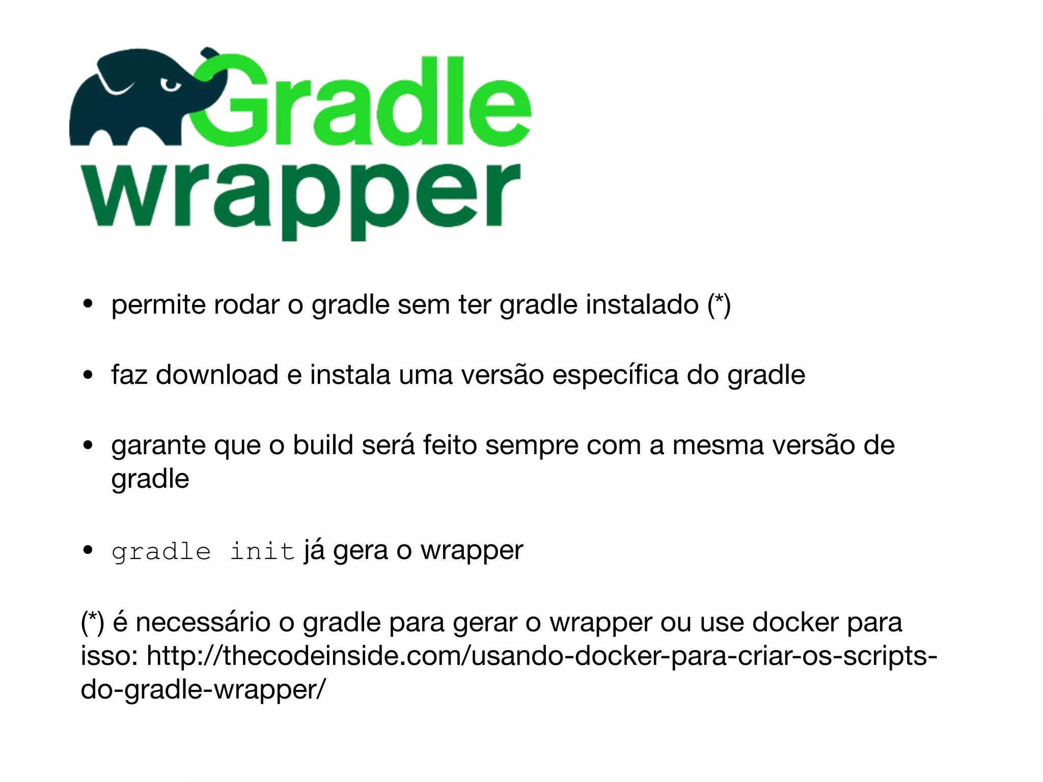 • permite rodar o gradle sem ter gradle instalado (*)

• faz download e instala uma versão especíﬁca do gradle

• garante que o build será feito sempre com a mesma versão de
gradle

• gradle init já gera o wrapper

(*) é necessário o gradle para gerar o wrapper ou use docker para
isso: http://thecodeinside.com/usando-docker-para-criar-os-scripts-
do-gradle-wrapper/
 
