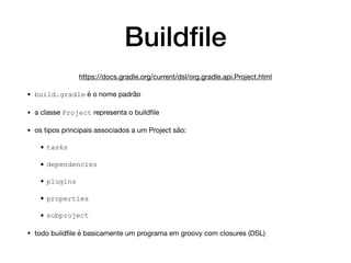 Buildﬁle
https://docs.gradle.org/current/dsl/org.gradle.api.Project.html

• build.gradle é o nome padrão

• a classe Project representa o buildﬁle

• os tipos principais associados a um Project são:

•tasks
•dependencies
•plugins
•properties
•subproject
• todo buildﬁle é basicamente um programa em groovy com closures (DSL)
 