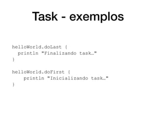 Task - exemplos
helloWorld.doLast {
println "Finalizando task…"
}
helloWorld.doFirst {
println "Inicializando task…"
}
 