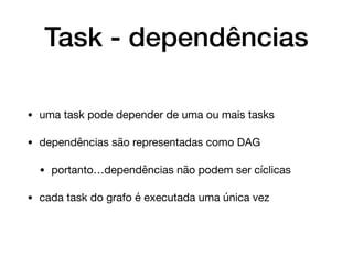 Task - dependências
• uma task pode depender de uma ou mais tasks

• dependências são representadas como DAG

• portanto…dependências não podem ser cíclicas

• cada task do grafo é executada uma única vez
 