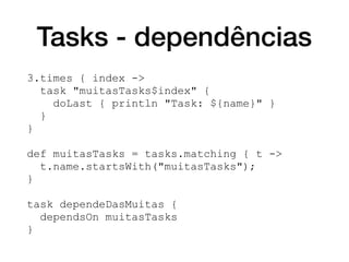 Tasks - dependências
3.times { index ->
task "muitasTasks$index" {
doLast { println "Task: ${name}" }
}
}
def muitasTasks = tasks.matching { t ->
t.name.startsWith("muitasTasks");
}
task dependeDasMuitas {
dependsOn muitasTasks
}
 