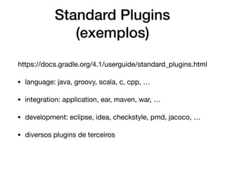Standard Plugins
(exemplos)
https://docs.gradle.org/4.1/userguide/standard_plugins.html

• language: java, groovy, scala, c, cpp, …

• integration: application, ear, maven, war, …

• development: eclipse, idea, checkstyle, pmd, jacoco, …

• diversos plugins de terceiros
 