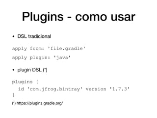 Plugins - como usar
• DSL tradicional

apply from: 'file.gradle'
apply plugin: 'java'
• plugin DSL (*)

plugins {
id 'com.jfrog.bintray' version '1.7.3'
}
(*) https://plugins.gradle.org/
 