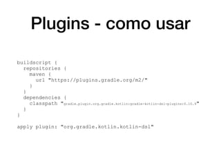 Plugins - como usar
buildscript {
repositories {
maven {
url "https://plugins.gradle.org/m2/"
}
}
dependencies {
classpath "gradle.plugin.org.gradle.kotlin:gradle-kotlin-dsl-plugins:0.10.9"
}
}
apply plugin: "org.gradle.kotlin.kotlin-dsl"
 