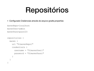 Repositórios
• Conﬁgurado Credenciais através do arquivo gradle.properties

mavenRepo=localhost
mavenUser=admin
mavenPass=pass123
repositories {
maven {
url "${mavenRepo}"
credentials {
username = "${mavenUser}"
password = "${mavenPass}"
}
}
}
 