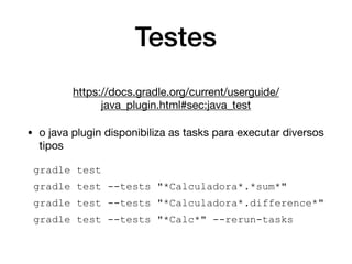Testes
https://docs.gradle.org/current/userguide/
java_plugin.html#sec:java_test

• o java plugin disponibiliza as tasks para executar diversos
tipos 

gradle test
gradle test --tests "*Calculadora*.*sum*"
gradle test --tests "*Calculadora*.difference*"
gradle test --tests "*Calc*" --rerun-tasks
 