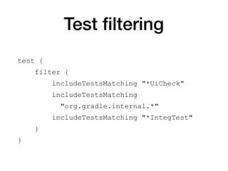 Test ﬁltering
test {
filter {
includeTestsMatching "*UiCheck"
includeTestsMatching
"org.gradle.internal.*"
includeTestsMatching "*IntegTest"
}
}
 