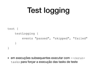 Test logging
test {
testLogging {
events "passed", "skipped", "failed"
}
}
• em execuções subsequentes executar com --rerun-
tasks para forçar a execução das tasks de teste
 