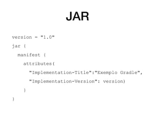 JAR
version = "1.0"
jar {
manifest {
attributes(
"Implementation-Title":"Exemplo Gradle",
"Implementation-Version": version)
}
}
 