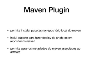 Maven Plugin
• permite instalar pacotes no repositório local do maven

• inclui suporte para fazer deploy de artefatos em
repositórios maven

• permite gerar os metadados do maven associados ao
artefato
 