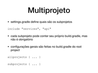 Multiprojeto
• settings.gradle deﬁne quais são os subprojetos

include "services", "api"
• cada subprojeto pode conter seu próprio build.gradle, mas
não é obrigatório

• conﬁgurações gerais são feitas no build.gradle do root
project

allprojects { ... }
subprojects { ... }
 
