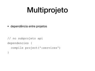 Multiprojeto
• dependência entre projetos

// no subprojeto api
dependencies {
compile project(':services')
}
 