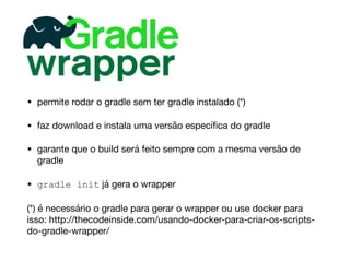 • permite rodar o gradle sem ter gradle instalado (*)

• faz download e instala uma versão especíﬁca do gradle

• garante que o build será feito sempre com a mesma versão de
gradle

• gradle init já gera o wrapper

(*) é necessário o gradle para gerar o wrapper ou use docker para
isso: http://thecodeinside.com/usando-docker-para-criar-os-scripts-
do-gradle-wrapper/
 