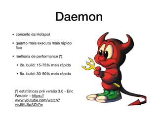 Daemon
• conceito da Hotspot

• quanto mais executa mais rápido
ﬁca

• melhoria de performance (*):

• 2o. build: 15-75% mais rápido

• 5o. build: 30-90% mais rápido

(*) estatísticas pré versão 3.0 - Eric
Wedelin - https://
www.youtube.com/watch?
v=J5tLSpAZh7w
 