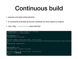 Continuous build
• executa uma task continuamente

• é novamente acionada se houver mudança em seus inputs ou outputs

• use o ﬂag --continuous para executar
 