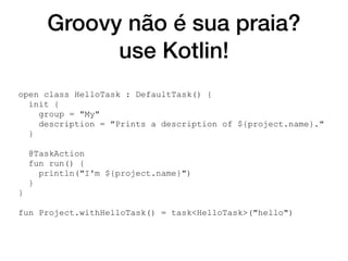 Groovy não é sua praia?
use Kotlin!
open class HelloTask : DefaultTask() {
init {
group = "My"
description = "Prints a description of ${project.name}."
}
@TaskAction
fun run() {
println("I'm ${project.name}")
}
}
fun Project.withHelloTask() = task<HelloTask>("hello")
 