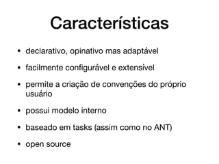 • declarativo, opinativo mas adaptável

• facilmente conﬁgurável e extensível

• permite a criação de convenções do próprio
usuário

• possui modelo interno

• baseado em tasks (assim como no ANT)

• open source
Características
 
