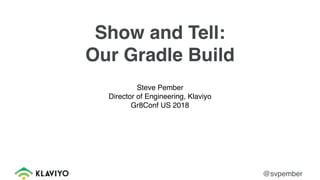 Show and Tell:
Our Gradle Build
Steve Pember
Director of Engineering, Klaviyo
Gr8Conf US 2018
@svpember
 