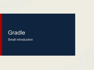 Gradle
Small introduction

 