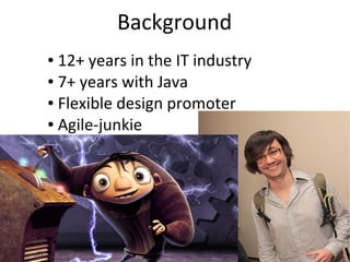 Background
● 12+ years in the IT industry
● 7+ years with Java

● Flexible design promoter

● Agile-junkie
 