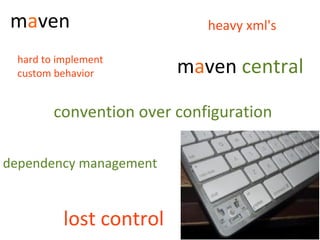 maven                       heavy xml's

 hard to implement
 custom behavior         maven central

        convention over configuration

dependency management


          lost control
 