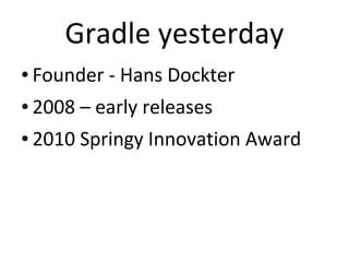 Gradle yesterday
●   Founder - Hans Dockter
●   2008 – early releases
●   2010 Springy Innovation Award
 