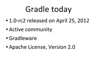 Gradle today
●   1.0-rc2 released on April 25, 2012
●   Active community
●   Gradleware
●   Apache License, Version 2.0
 