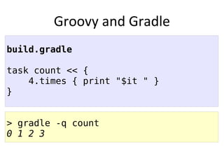 Groovy and Gradle
build.gradle

task count << {
    4.times { print "$it " }
}


> gradle -q count
0 1 2 3
 
