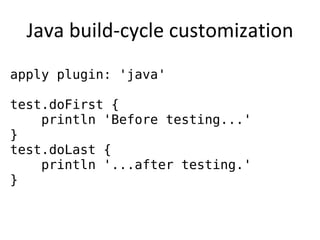 Java build-cycle customization
apply plugin: 'java'

test.doFirst {
    println 'Before testing...'
}
test.doLast {
    println '...after testing.'
}
 