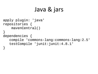 Java & jars
apply plugin: 'java'
repositories {
    mavenCentral()
}
dependencies {
   compile 'commons-lang:commons-lang:2.5'
   testCompile 'junit:junit:4.8.1'
}
 