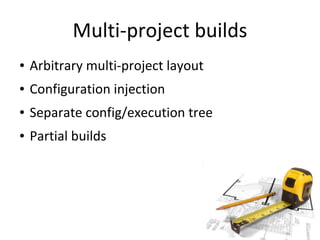 Multi-project builds
●   Arbitrary multi-project layout
●   Configuration injection
●   Separate config/execution tree
●   Partial builds
 