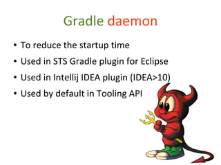 Gradle daemon
●   To reduce the startup time
●   Used in STS Gradle plugin for Eclipse
●   Used in Intellij IDEA plugin (IDEA>10)
●   Used by default in Tooling API
 