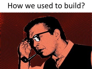 How we used to build?
 