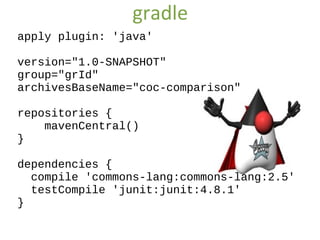 gradle
apply plugin: 'java'

version="1.0-SNAPSHOT"
group="grId"
archivesBaseName="coc-comparison"

repositories {
    mavenCentral()
}

dependencies {
  compile 'commons-lang:commons-lang:2.5'
  testCompile 'junit:junit:4.8.1'
}
 