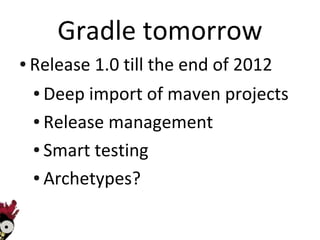 Gradle tomorrow
●   Release 1.0 till the end of 2012
    ● Deep import of maven projects
    ● Release management


    ● Smart testing


    ● Archetypes?
 