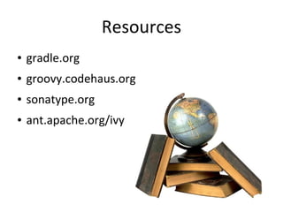 Resources
●   gradle.org
●   groovy.codehaus.org
●   sonatype.org
●   ant.apache.org/ivy
 
