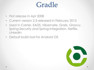 Gradle
• First release in Apr 2008
• Current version 2.3 released in February 2015
• Used in Carrier, EADS, Hibernate, Grails, Groovy,
Spring-Security and Spring-Integration, Netflix,
LinkedIn
• Default build tool for Android OS
 