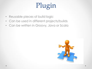 Plugin
• Reusable pieces of build logic
• Can be used in different projects/builds
• Can be written in Groovy, Java or Scala
 