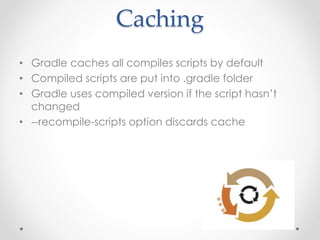Caching
• Gradle caches all compiles scripts by default
• Compiled scripts are put into .gradle folder
• Gradle uses compiled version if the script hasn’t
changed
• --recompile-scripts option discards cache
 