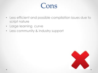 Cons
• Less efficient and possible compilation issues due to
script nature
• Large learning curve
• Less community & industry support
 