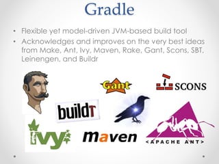 Gradle
• Flexible yet model-driven JVM-based build tool
• Acknowledges and improves on the very best ideas
from Make, Ant, Ivy, Maven, Rake, Gant, Scons, SBT,
Leinengen, and Buildr
 
