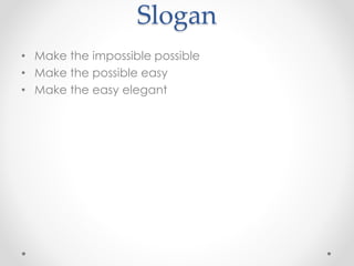 Slogan
• Make the impossible possible
• Make the possible easy
• Make the easy elegant
 