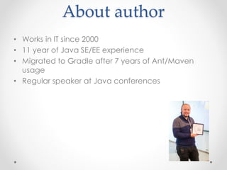 About author
• Works in IT since 2000
• 11 year of Java SE/EE experience
• Migrated to Gradle after 7 years of Ant/Maven
usage
• Regular speaker at Java conferences
 
