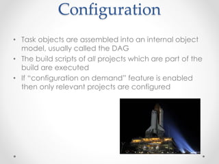 Configuration
• Task objects are assembled into an internal object
model, usually called the DAG
• The build scripts of all projects which are part of the
build are executed
• If “configuration on demand” feature is enabled
then only relevant projects are configured
 