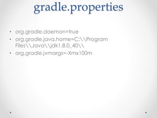 gradle.properties
• org.gradle.daemon=true
• org.gradle.java.home=C:Program
FilesJavajdk1.8.0_40
• org.gradle.jvmargs=-Xmx100m
 
